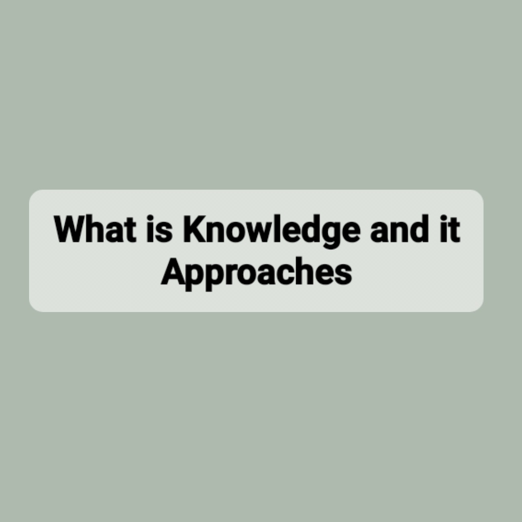 What is Knowledge and it Approaches